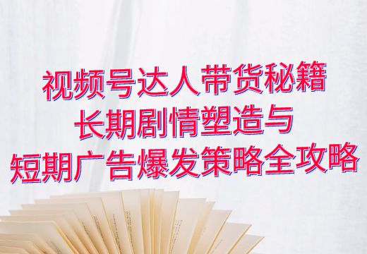 视频号达人带货秘籍：长期剧情塑造与短期广告爆发策略全攻略_知途无界