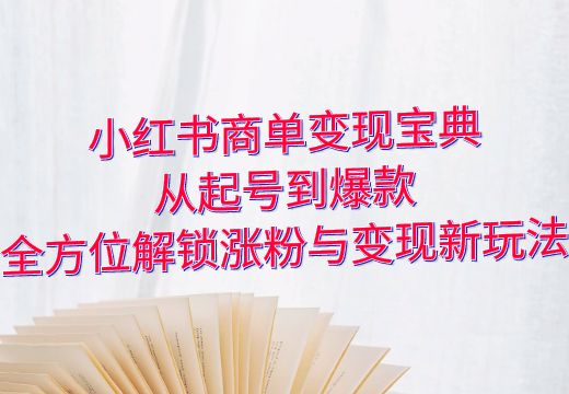 小红书商单变现宝典：从起号到爆款，全方位解锁涨粉与变现新玩法_知途无界