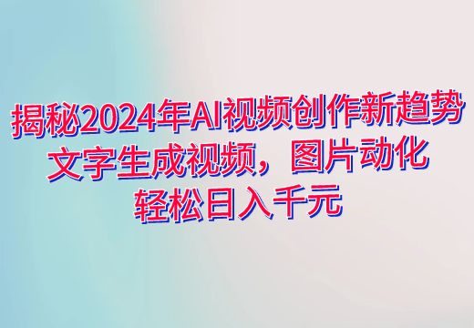 揭秘2024年AI视频创作新趋势：文字生成视频，图片动化，轻松日入千元_知途无界