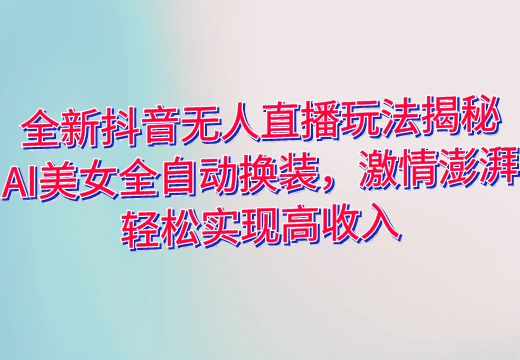 全新抖音无人直播玩法揭秘：AI美女全自动换装，激情澎湃，轻松实现高收入_知途无界