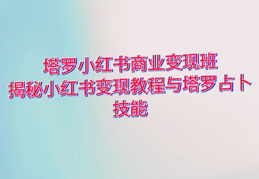 塔罗小红书商业变现班：揭秘小红书变现教程与塔罗占卜技能_知途无界