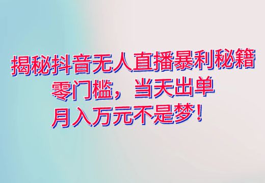 揭秘抖音无人直播暴利秘籍：零门槛，当天出单，月入万元不是梦！_知途无界