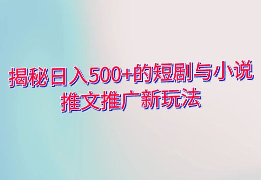 揭秘日入500+的短剧与小说推文推广新玩法_知途无界