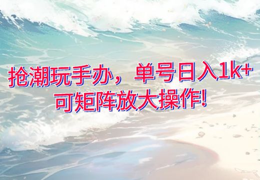 抢潮玩手办，单号日入1k+，可矩阵放大操作!_知途无界