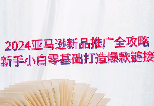 2024亚马逊新品推广全攻略：新手小白零基础打造爆款链接_知途无界