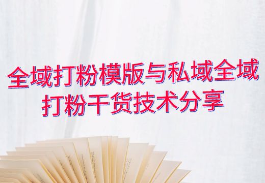 全域打粉模版与私域全域打粉干货技术分享_知途无界