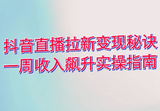 抖音直播拉新变现秘诀：一周收入飙升实操指南_知途无界