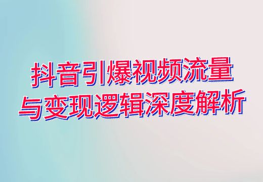 抖音引爆视频流量与变现逻辑深度解析_知途无界