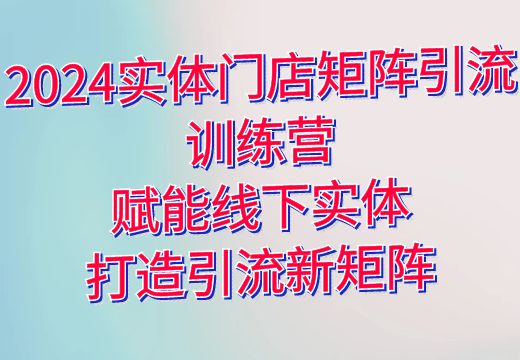 2024实体门店矩阵引流训练营：赋能线下实体，打造引流新矩阵_知途无界