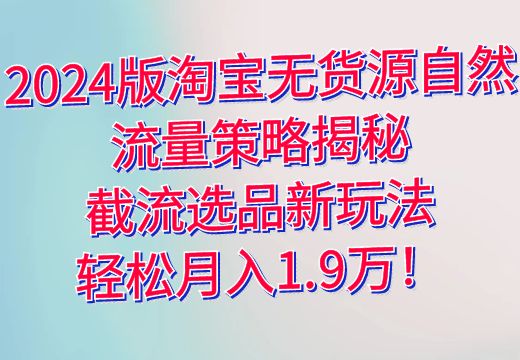 2024版淘宝无货源自然流量策略揭秘：截流选品新玩法，轻松月入1.9万！_知途无界