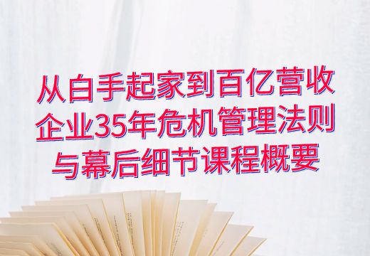 从白手起家到百亿营收：企业35年危机管理法则与幕后细节课程概要_知途无界