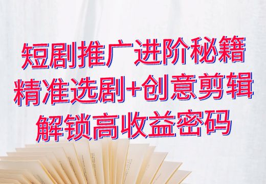 短剧推广进阶秘籍：精准选剧+创意剪辑，解锁高收益密码_知途无界