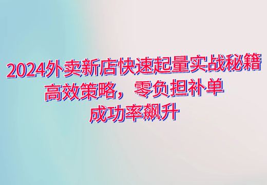 2024外卖新店快速起量实战秘籍：高效策略，零负担补单，成功率飙升_知途无界