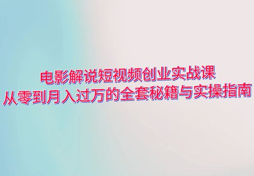 电影解说短视频创业实战课：从零到月入过万的全套秘籍与实操指南_知途无界