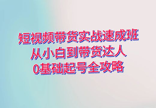 短视频带货实战速成班：从小白到带货达人，0基础起号全攻略_知途无界