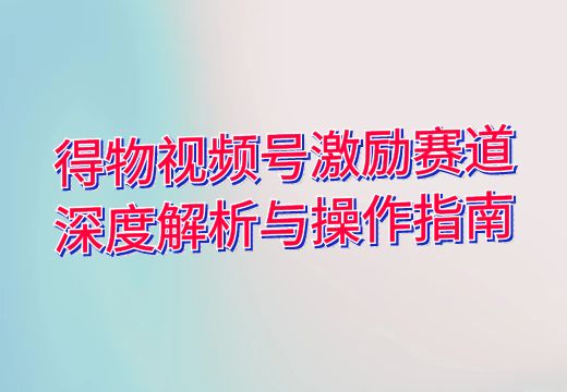 得物视频号激励赛道深度解析与操作指南_知途无界