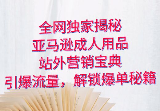 全网独家揭秘！亚马逊成人用品站外营销宝典：引爆流量，解锁爆单秘籍_知途无界