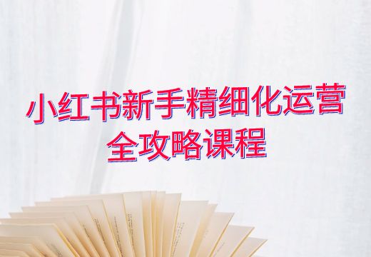 小红书新手精细化运营全攻略课程_知途无界