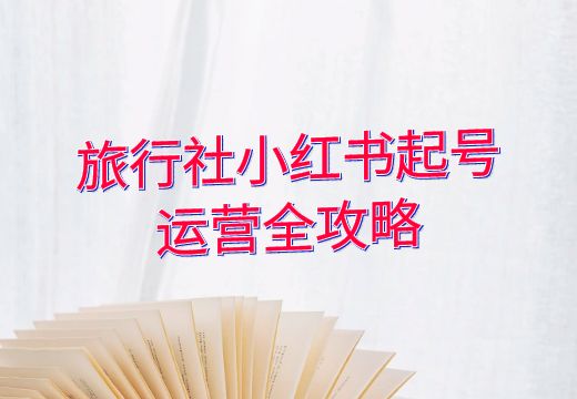 旅行社小红书起号运营全攻略_知途无界