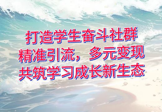 打造学生奋斗社群：精准引流，多元变现，共筑学习成长新生态_知途无界