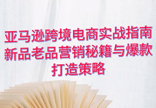 亚马逊跨境电商实战指南：新品老品营销秘籍与爆款打造策略_知途无界