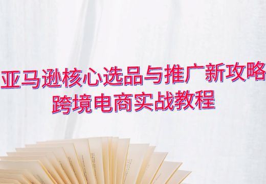 亚马逊核心选品与推广新攻略：跨境电商实战教程_知途无界