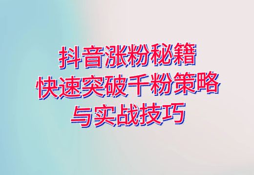 抖音涨粉秘籍：快速突破千粉策略与实战技巧_知途无界