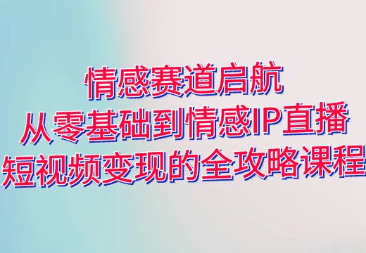 情感赛道启航：从零基础到情感IP直播短视频变现的全攻略课程_知途无界