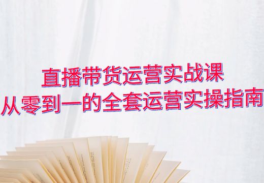 直播带货运营实战课：从零到一的全套运营实操指南_知途无界