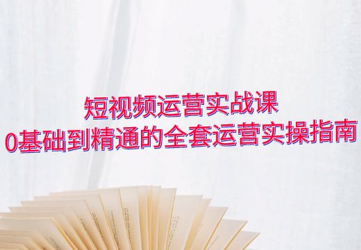 短视频运营实战课：0基础到精通的全套运营实操指南_知途无界