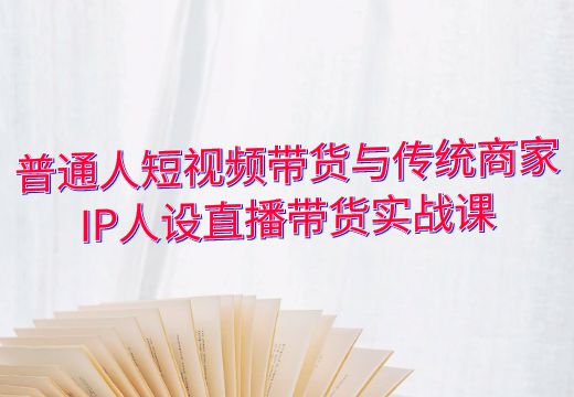 普通人短视频带货与传统商家IP人设直播带货实战课_知途无界
