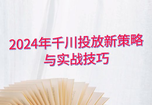 2024年千川投放新策略与实战技巧_知途无界