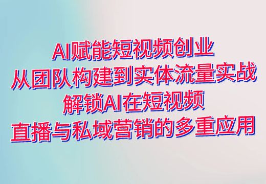 AI赋能短视频创业：从团队构建到实体流量实战，解锁AI在短视频、直播与私域营销的多重应用_知途无界