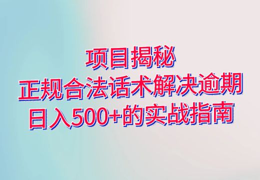 项目揭秘：正规合法话术解决逾期，日入500+的实战指南_知途无界