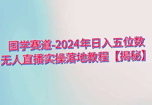 国学赛道-2024年日入五位数无人直播实操落地教程【揭秘】_知途无界