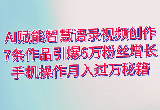 AI赋能智慧语录视频创作：7条作品引爆6万粉丝增长，手机操作月入过万秘籍_知途无界