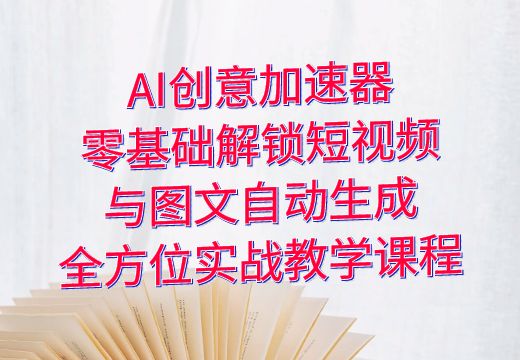 AI创意加速器：零基础解锁短视频与图文自动生成，全方位实战教学课程_知途无界