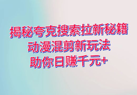 揭秘夸克搜索拉新秘籍：动漫混剪新玩法，助你日赚千元+_知途无界