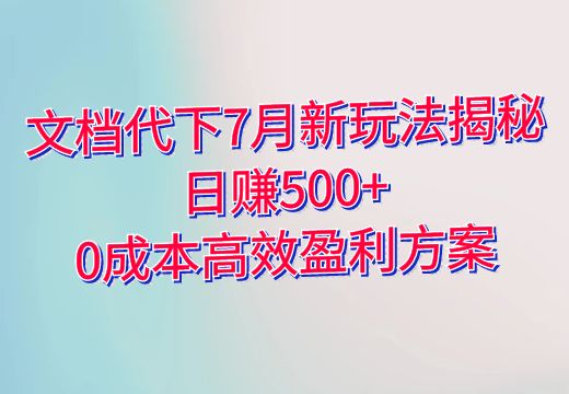 文档代下7月新玩法揭秘：日赚500+，0成本高效盈利方案_知途无界