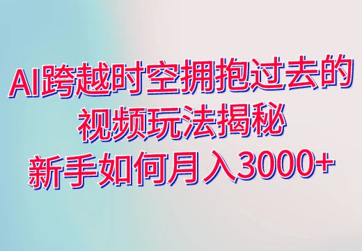 AI跨越时空拥抱过去的视频玩法揭秘：新手如何月入3000+_知途无界