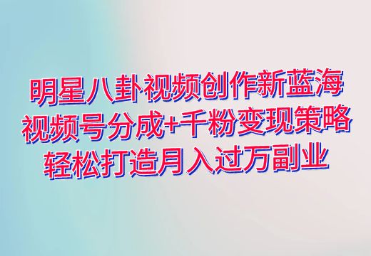 揭秘：明星八卦视频创作新蓝海，视频号分成+千粉变现策略，轻松打造月入过万副业_知途无界