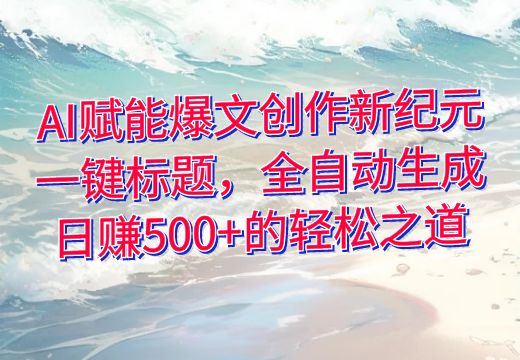 AI赋能爆文创作新纪元：一键标题，全自动生成，日赚500+的轻松之道_知途无界