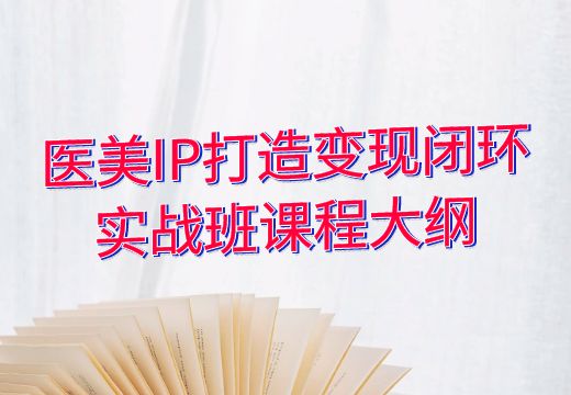 医美IP打造变现闭环实战班课程大纲_知途无界