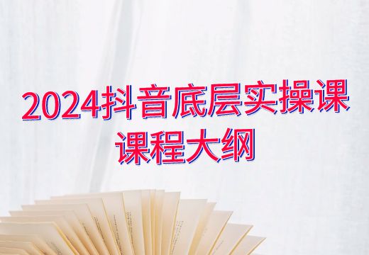 2024抖音底层实操课课程大纲_知途无界