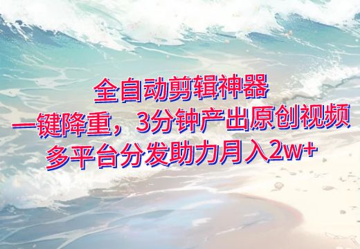 全自动剪辑神器：一键降重，3分钟产出原创视频，多平台分发助力月入2w+_知途无界