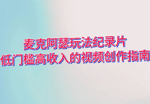 麦克阿瑟玩法纪录片：低门槛高收入的视频创作指南_知途无界