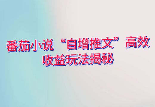 番茄小说“自增推文”高效收益玩法揭秘_知途无界