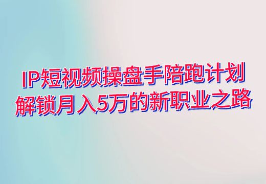 IP短视频操盘手陪跑计划：解锁月入5万的新职业之路_知途无界