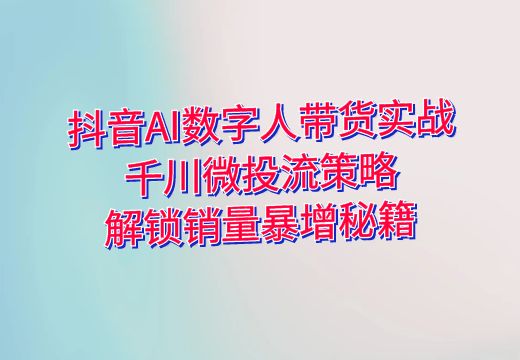 抖音AI数字人带货实战：千川微投流策略，解锁销量暴增秘籍_知途无界