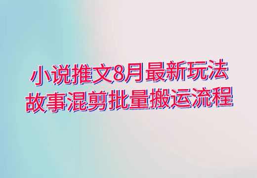 小说推文8月最新玩法：故事混剪批量搬运流程_知途无界